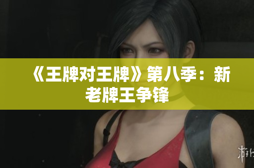 《王牌对王牌》第八季：新老牌王争锋