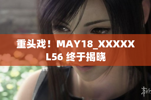 重头戏！MAY18_XXXXXL56 终于揭晓
