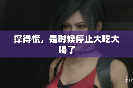 撑得慌，是时候停止大吃大喝了
