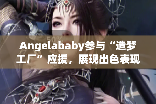 Angelababy参与“造梦工厂”应援，展现出色表现