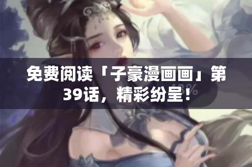 免费阅读「子豪漫画画」第39话，精彩纷呈！