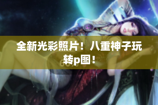 全新光彩照片！八重神子玩转p图！