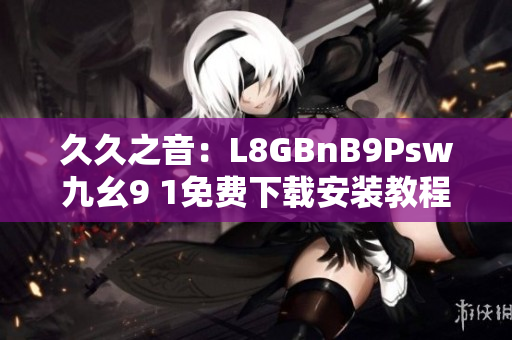 久久之音：L8GBnB9Psw九幺9 1免费下载安装教程