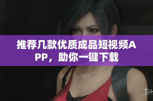 推荐几款优质成品短视频APP，助你一键下载