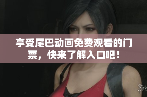 享受尾巴动画免费观看的门票，快来了解入口吧！