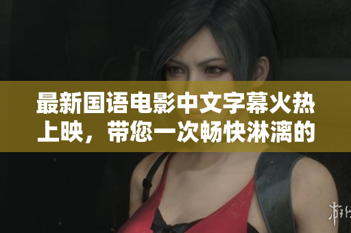 最新国语电影中文字幕火热上映，带您一次畅快淋漓的观影体验！