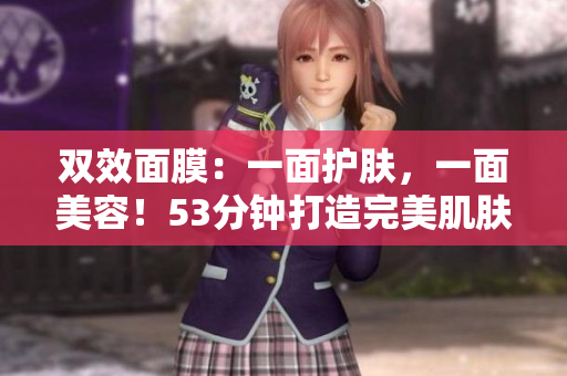 双效面膜：一面护肤，一面美容！53分钟打造完美肌肤