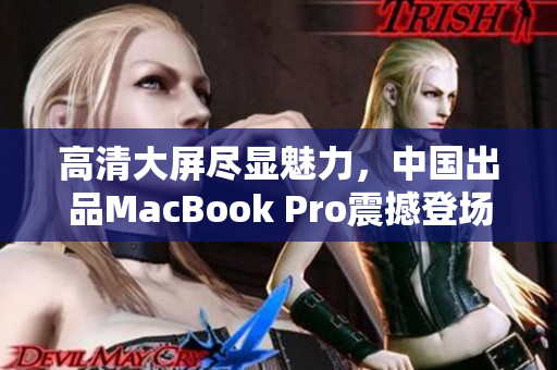 高清大屏尽显魅力，中国出品MacBook Pro震撼登场!
