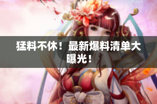 猛料不休！最新爆料清单大曝光！