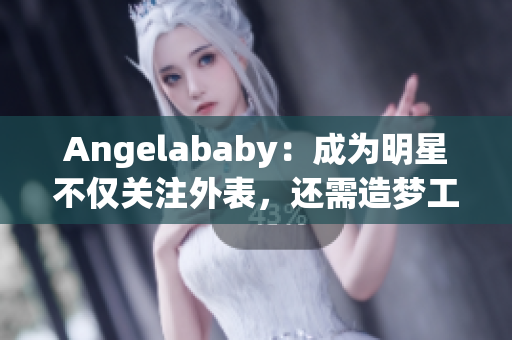 Angelababy：成为明星不仅关注外表，还需造梦工厂应援