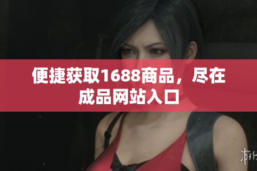 便捷获取1688商品，尽在成品网站入口