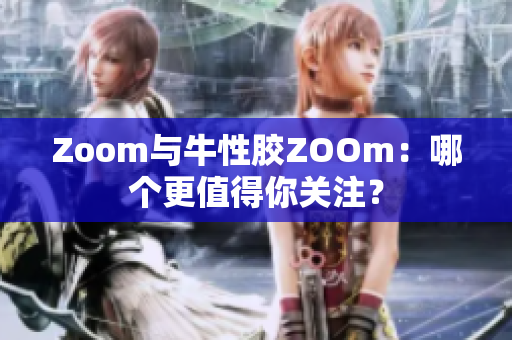 Zoom与牛性胶ZOOm：哪个更值得你关注？