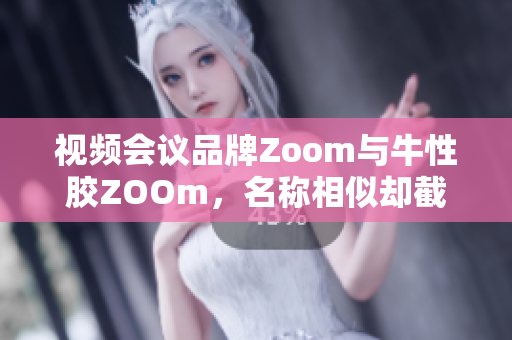 视频会议品牌Zoom与牛性胶ZOOm，名称相似却截然不同
