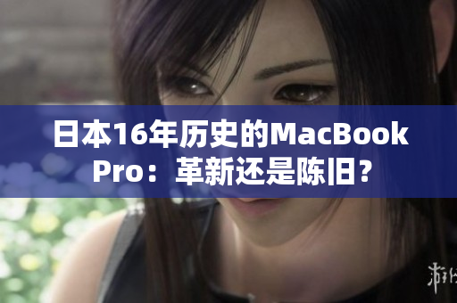 日本16年历史的MacBook Pro：革新还是陈旧？