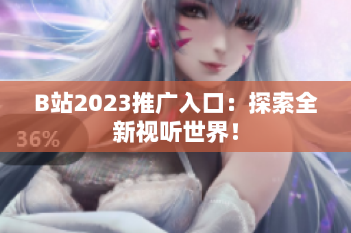 B站2023推广入口：探索全新视听世界！