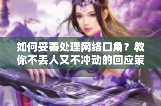 如何妥善处理网络口角？教你不丢人又不冲动的回应策略！