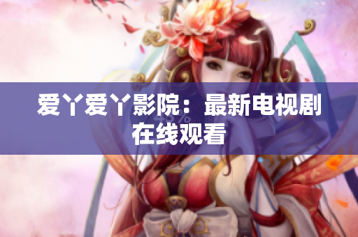 爱丫爱丫影院：最新电视剧在线观看