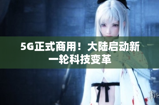 5G正式商用！大陆启动新一轮科技变革