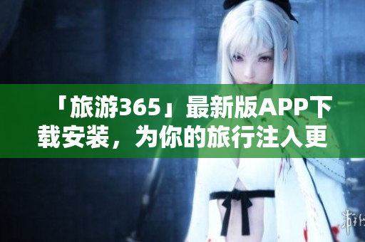 「旅游365」最新版APP下载安装，为你的旅行注入更多乐趣！