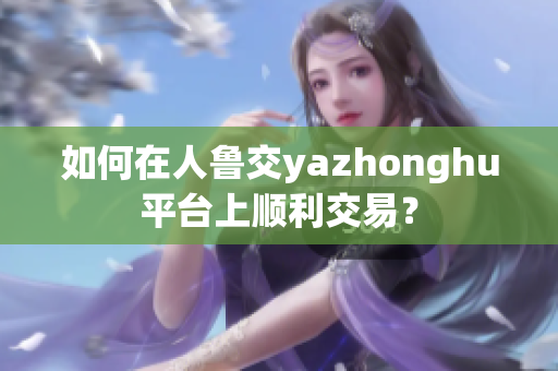 如何在人鲁交yazhonghu平台上顺利交易？