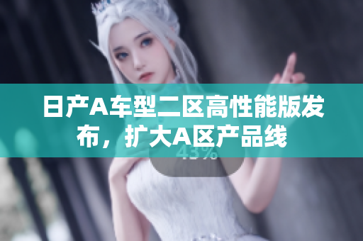 日产A车型二区高性能版发布，扩大A区产品线