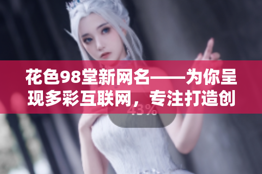 花色98堂新网名——为你呈现多彩互联网，专注打造创新新品牌