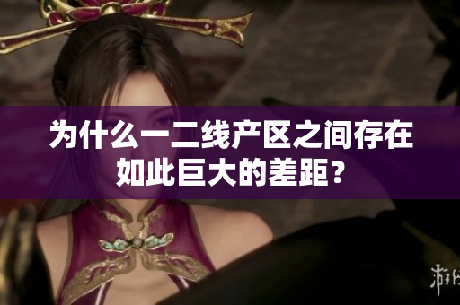 为什么一二线产区之间存在如此巨大的差距？