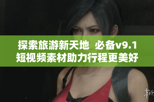探索旅游新天地  必备v9.1短视频素材助力行程更美好