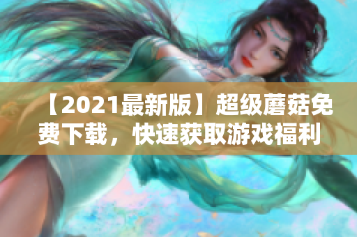 【2021最新版】超级蘑菇免费下载，快速获取游戏福利！