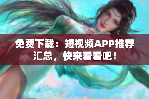 免费下载：短视频APP推荐汇总，快来看看吧！