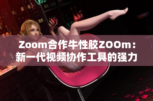 Zoom合作牛性胶ZOOm：新一代视频协作工具的强力组合
