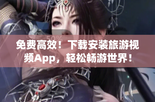 免费高效！下载安装旅游视频App，轻松畅游世界！