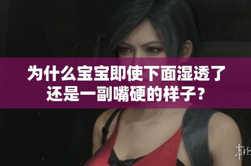 为什么宝宝即使下面湿透了还是一副嘴硬的样子？