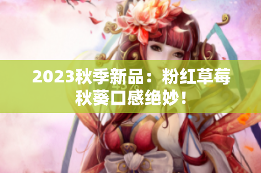 2023秋季新品：粉红草莓秋葵口感绝妙！