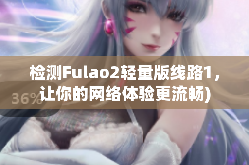 检测Fulao2轻量版线路1，让你的网络体验更流畅)