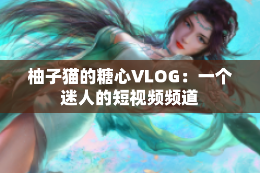 柚子猫的糖心VLOG：一个迷人的短视频频道