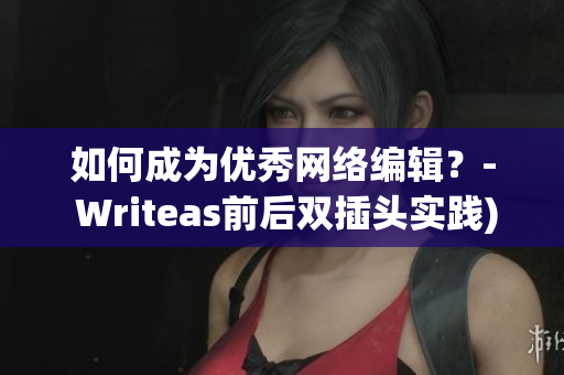 如何成为优秀网络编辑？- Writeas前后双插头实践)