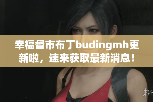 幸福督市布丁budingmh更新啦，速来获取最新消息！