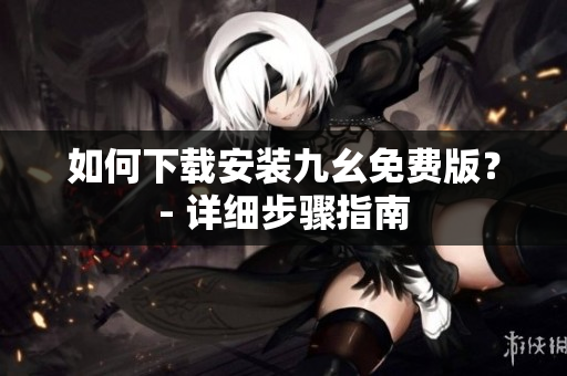 如何下载安装九幺免费版？- 详细步骤指南