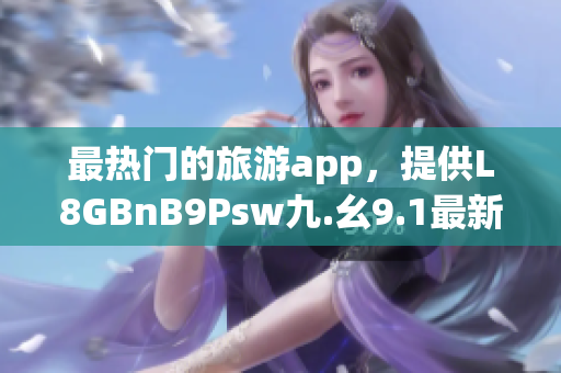 最热门的旅游app，提供L8GBnB9Psw九.幺9.1最新下载！