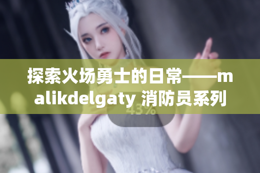 探索火场勇士的日常——malikdelgaty 消防员系列