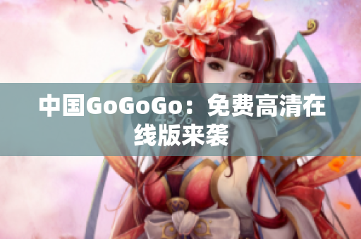 中国GoGoGo：免费高清在线版来袭