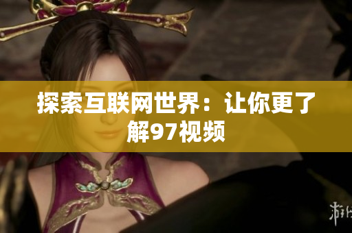 探索互联网世界：让你更了解97视频