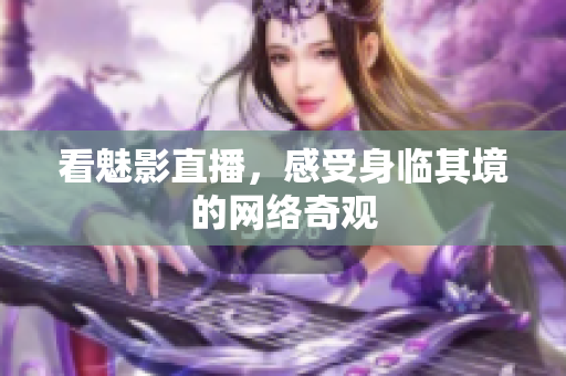 看魅影直播，感受身临其境的网络奇观