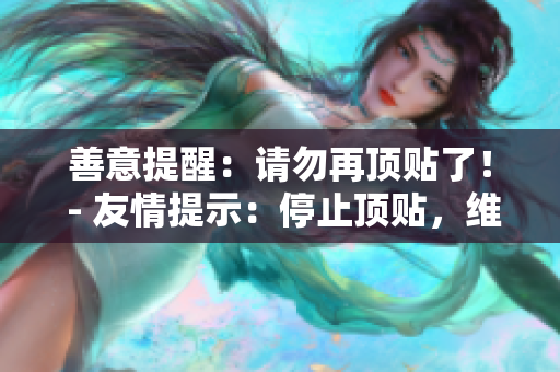 善意提醒：请勿再顶贴了！ - 友情提示：停止顶贴，维护良好网络环境