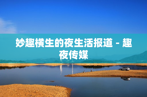 妙趣横生的夜生活报道 - 趣夜传媒