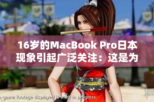 16岁的MacBook Pro日本现象引起广泛关注：这是为何？