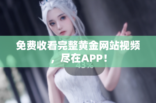 免费收看完整黄金网站视频，尽在APP！