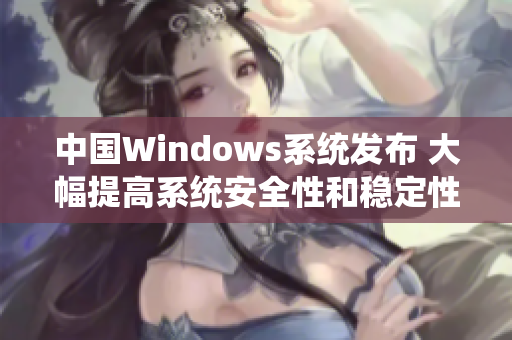 中国Windows系统发布 大幅提高系统安全性和稳定性