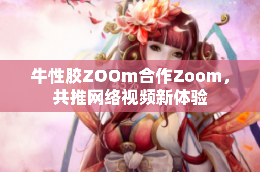牛性胶ZOOm合作Zoom，共推网络视频新体验